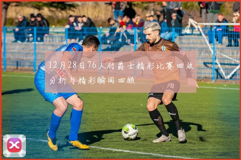 12月28日76人对爵士精彩比赛回放分析与精彩瞬间回顾