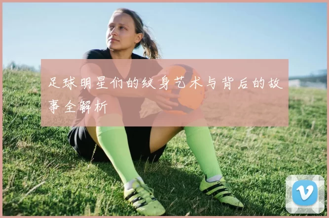 足球明星们的纹身艺术与背后的故事全解析