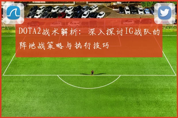 DOTA2战术解析：深入探讨IG战队的阵地战策略与执行技巧