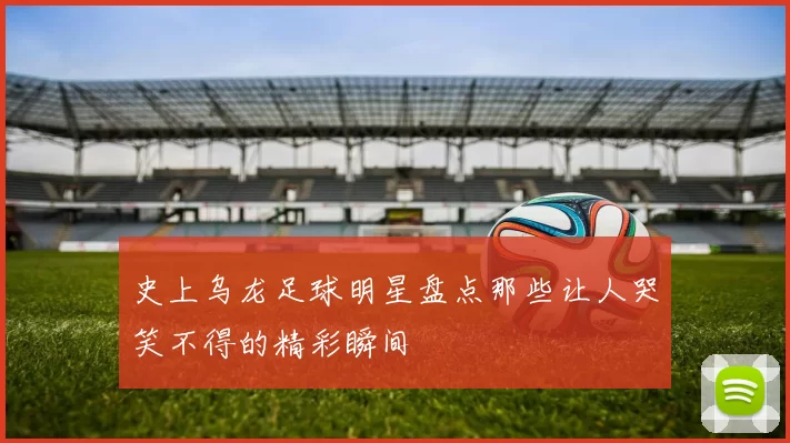 史上乌龙足球明星盘点那些让人哭笑不得的精彩瞬间
