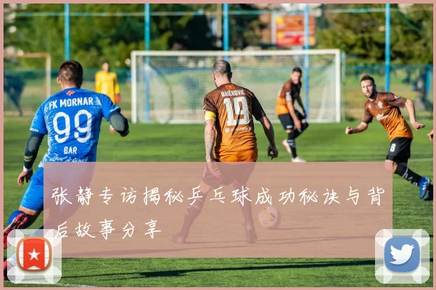 张静专访揭秘乒乓球成功秘诀与背后故事分享