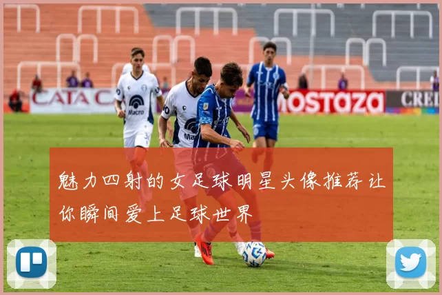 魅力四射的女足球明星头像推荐让你瞬间爱上足球世界