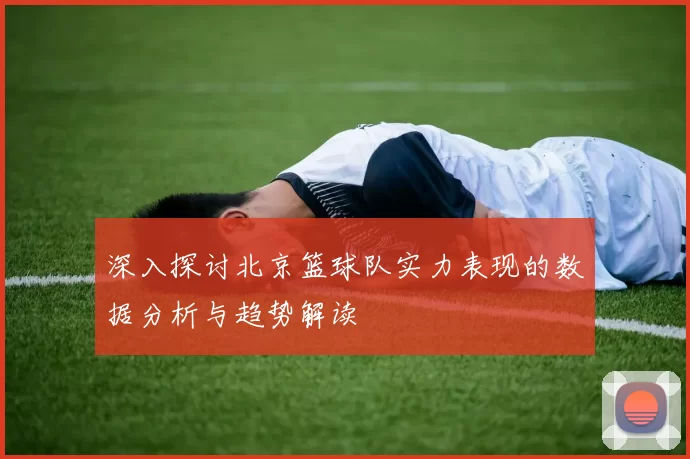 深入探讨北京篮球队实力表现的数据分析与趋势解读