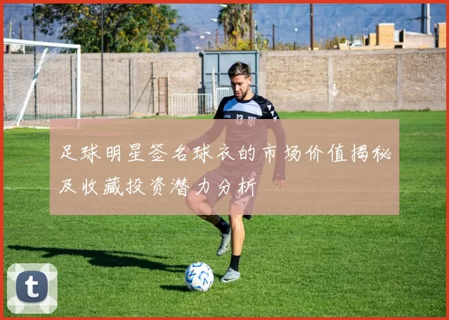 足球明星签名球衣的市场价值揭秘及收藏投资潜力分析