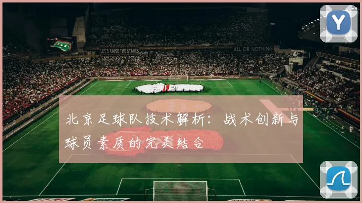 北京足球队技术解析：战术创新与球员素质的完美结合