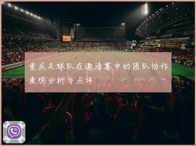 重庆足球队在邀请赛中的团队协作表现分析与点评