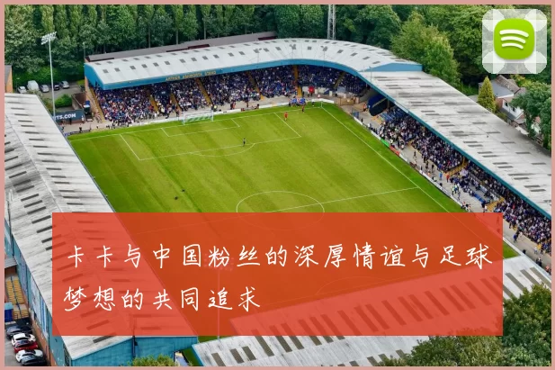 卡卡与中国粉丝的深厚情谊与足球梦想的共同追求