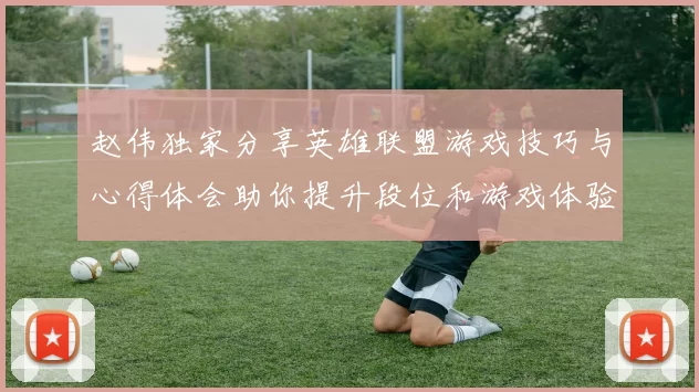 赵伟独家分享英雄联盟游戏技巧与心得体会助你提升段位和游戏体验