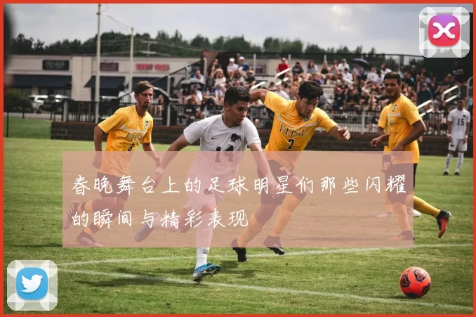 春晚舞台上的足球明星们那些闪耀的瞬间与精彩表现