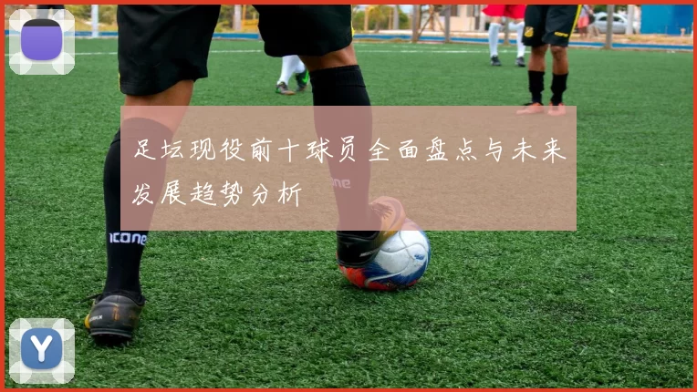 足坛现役前十球员全面盘点与未来发展趋势分析