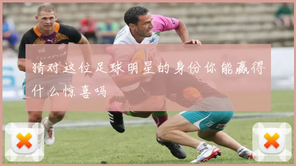 猜对这位足球明星的身份你能赢得什么惊喜吗