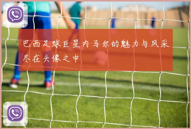巴西足球巨星内马尔的魅力与风采尽在头像之中
