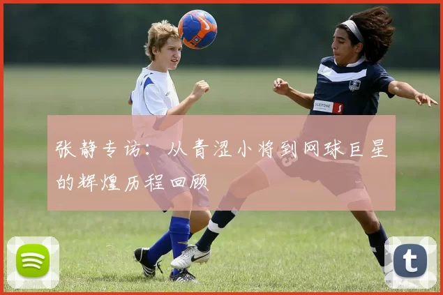 张静专访：从青涩小将到网球巨星的辉煌历程回顾