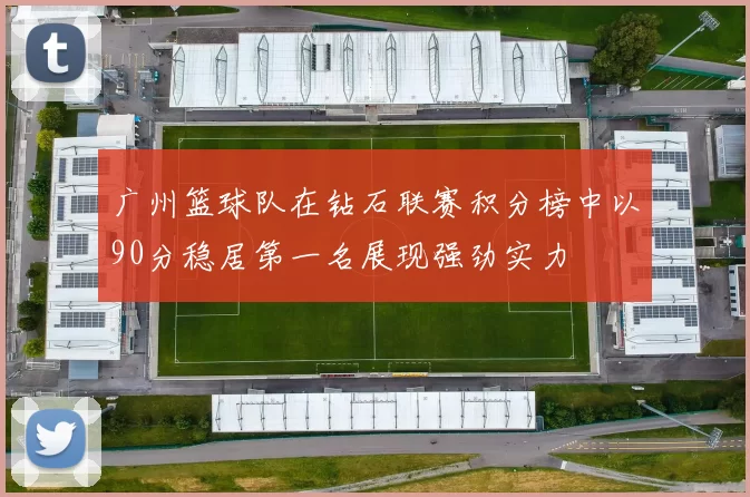 广州篮球队在钻石联赛积分榜中以90分稳居第一名展现强劲实力