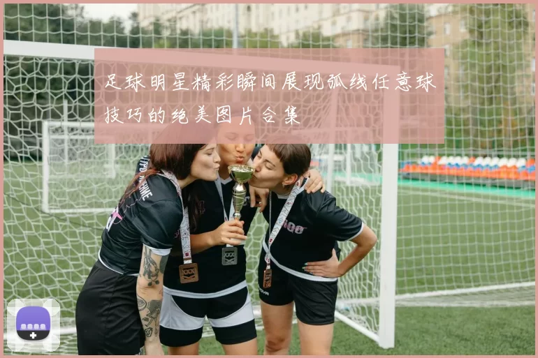 足球明星精彩瞬间展现弧线任意球技巧的绝美图片合集