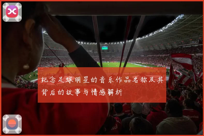 纪念足球明星的音乐作品名称及其背后的故事与情感解析