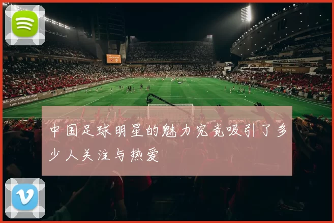 中国足球明星的魅力究竟吸引了多少人关注与热爱