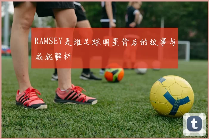 RAMSEY是谁足球明星背后的故事与成就解析