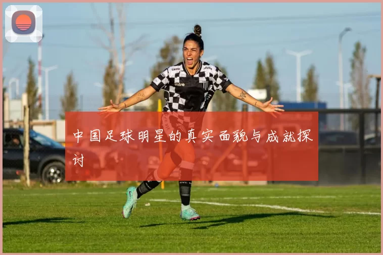 中国足球明星的真实面貌与成就探讨