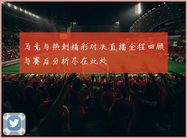 马竞与热刺精彩对决直播全程回顾与赛后分析尽在此处