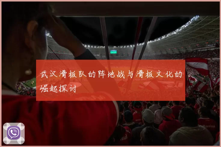 武汉滑板队的阵地战与滑板文化的崛起探讨
