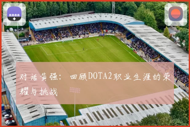 对话黄强：回顾DOTA2职业生涯的荣耀与挑战