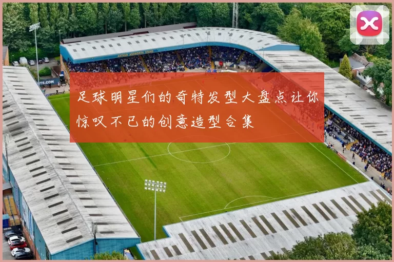 足球明星们的奇特发型大盘点让你惊叹不已的创意造型合集