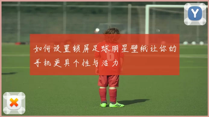 如何设置锁屏足球明星壁纸让你的手机更具个性与活力