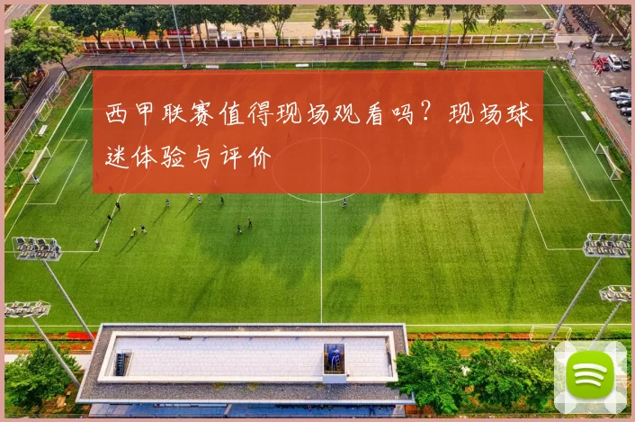 西甲联赛值得现场观看吗？现场球迷体验与评价