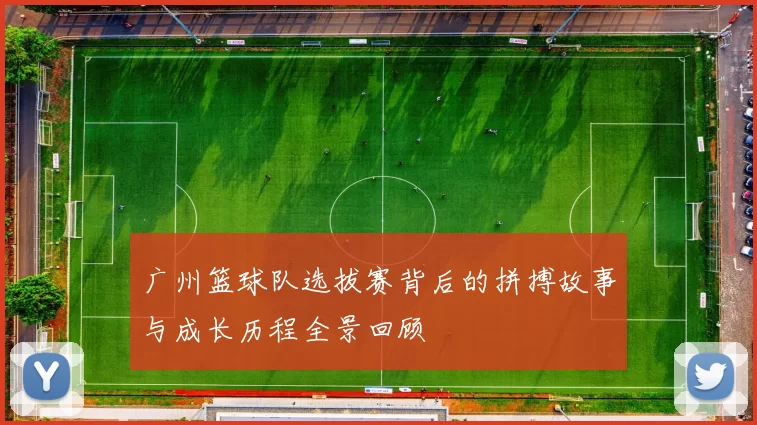 广州篮球队选拔赛背后的拼搏故事与成长历程全景回顾