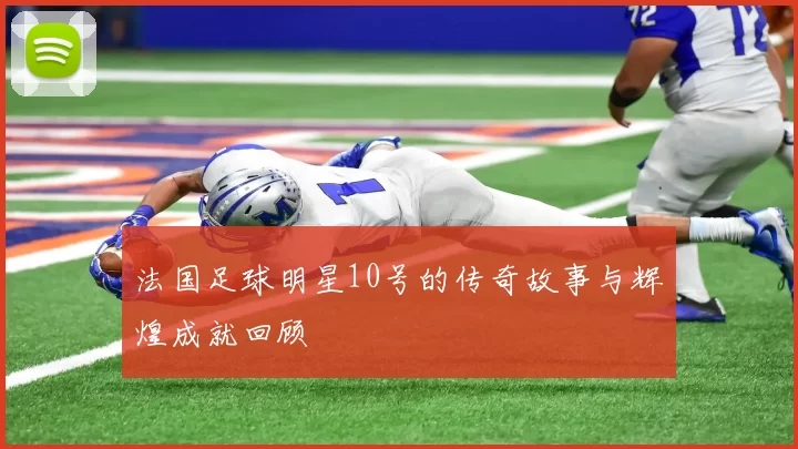 法国足球明星10号的传奇故事与辉煌成就回顾