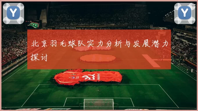 北京羽毛球队实力分析与发展潜力探讨