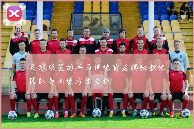 足球明星的半马训练背后揭秘教练团队与训练方法分析