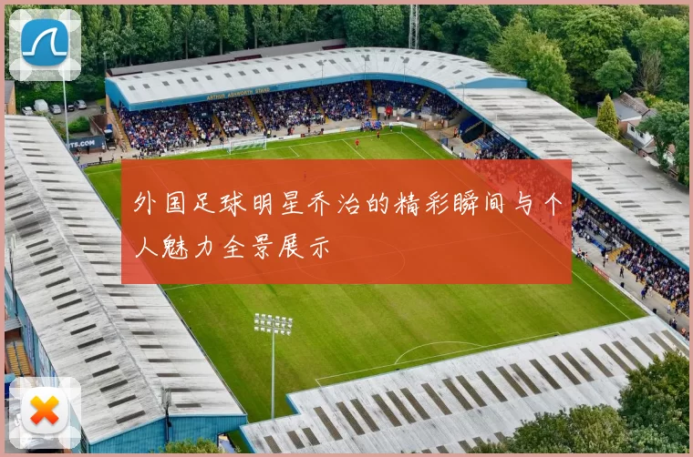外国足球明星乔治的精彩瞬间与个人魅力全景展示