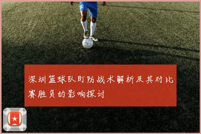 深圳篮球队盯防战术解析及其对比赛胜负的影响探讨