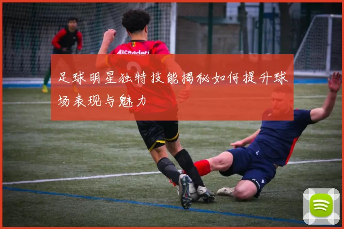 足球明星独特技能揭秘如何提升球场表现与魅力