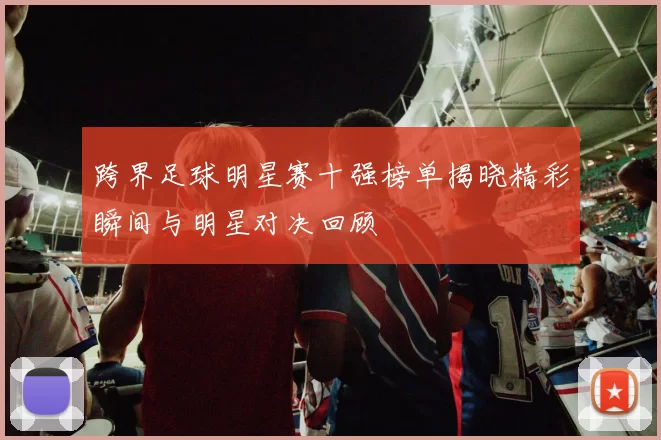 跨界足球明星赛十强榜单揭晓精彩瞬间与明星对决回顾