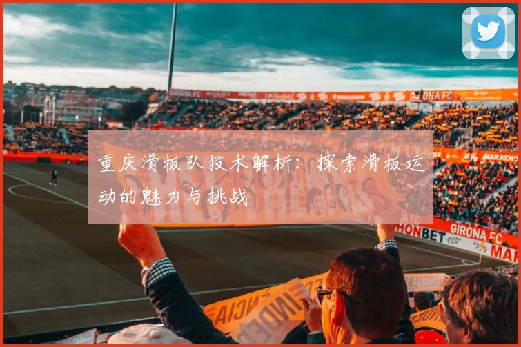 重庆滑板队技术解析：探索滑板运动的魅力与挑战