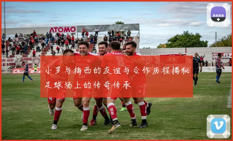 小罗与梅西的友谊与合作历程揭秘足球场上的传奇传承