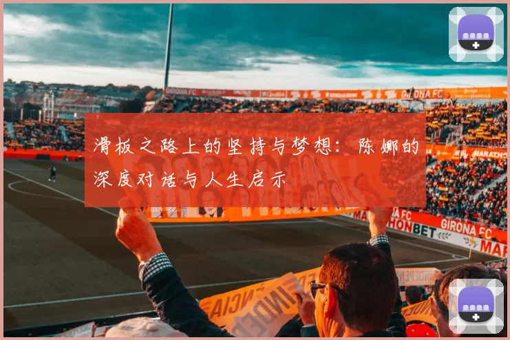 滑板之路上的坚持与梦想：陈娜的深度对话与人生启示