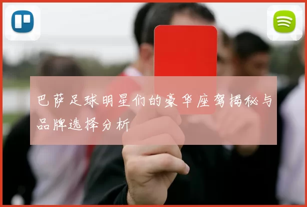 巴萨足球明星们的豪华座驾揭秘与品牌选择分析