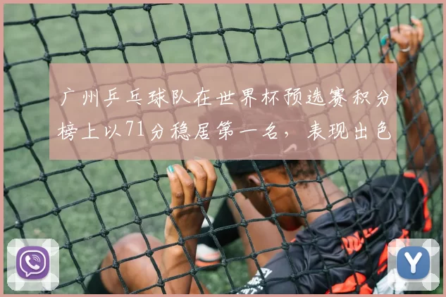 广州乒乓球队在世界杯预选赛积分榜上以71分稳居第一名，表现出色