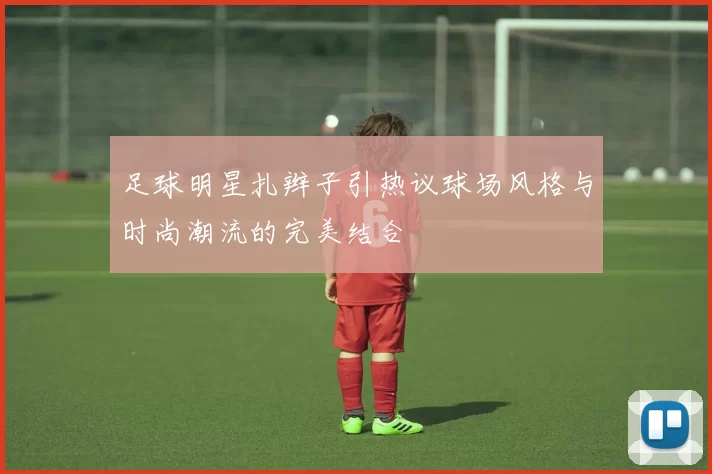 足球明星扎辫子引热议球场风格与时尚潮流的完美结合