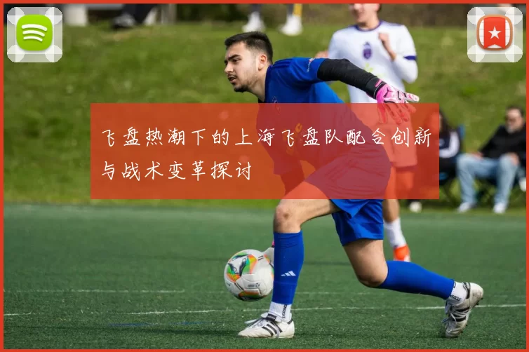 飞盘热潮下的上海飞盘队配合创新与战术变革探讨