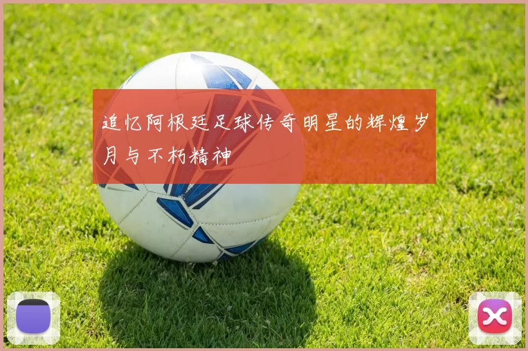 追忆阿根廷足球传奇明星的辉煌岁月与不朽精神