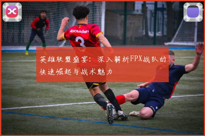 英雄联盟盛宴：深入解析FPX战队的快速崛起与战术魅力