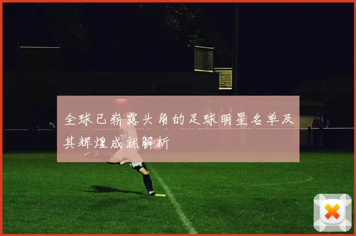 全球已崭露头角的足球明星名单及其辉煌成就解析