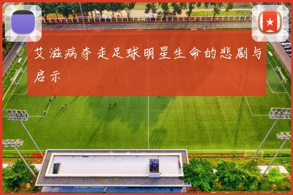 艾滋病夺走足球明星生命的悲剧与启示